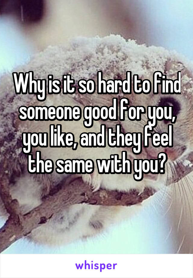 Why is it so hard to find someone good for you, you like, and they feel the same with you?
