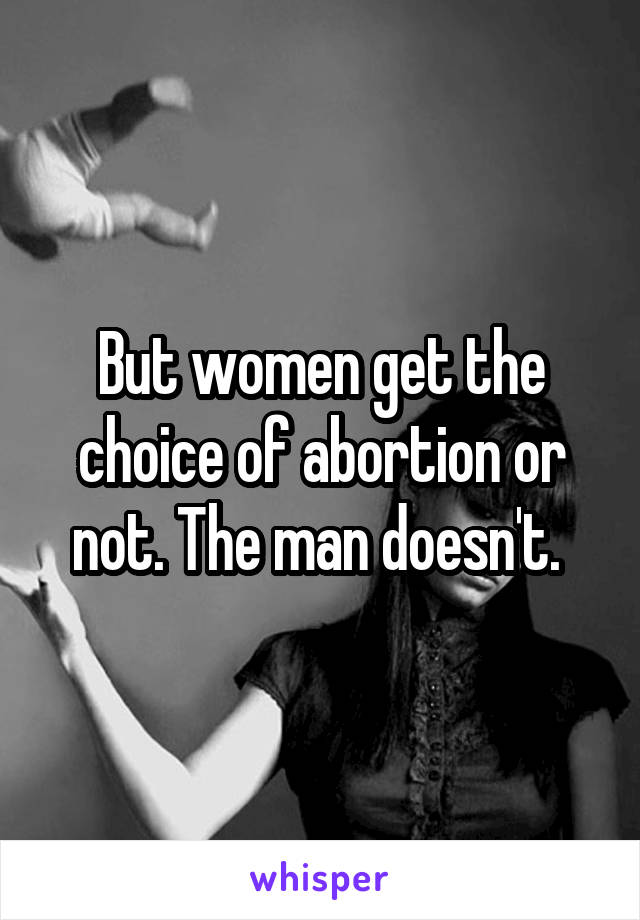 But women get the choice of abortion or not. The man doesn't. 