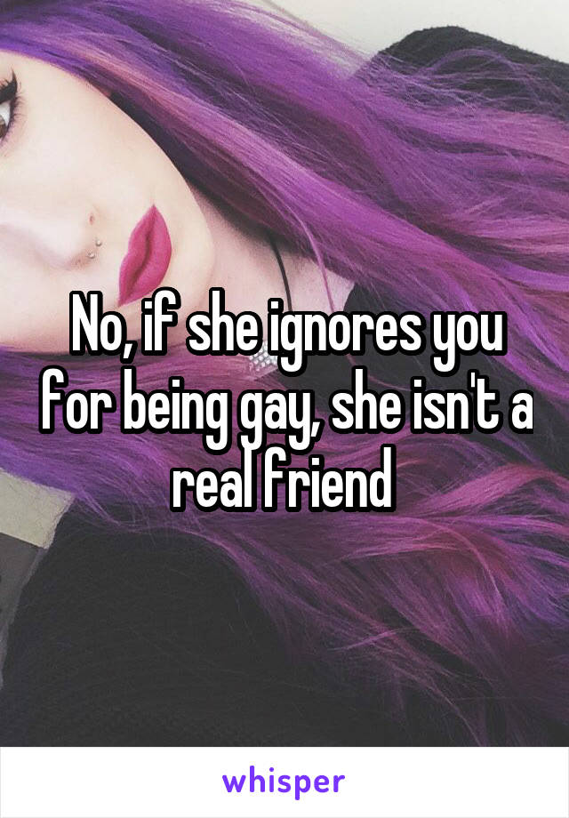 No, if she ignores you for being gay, she isn't a real friend 