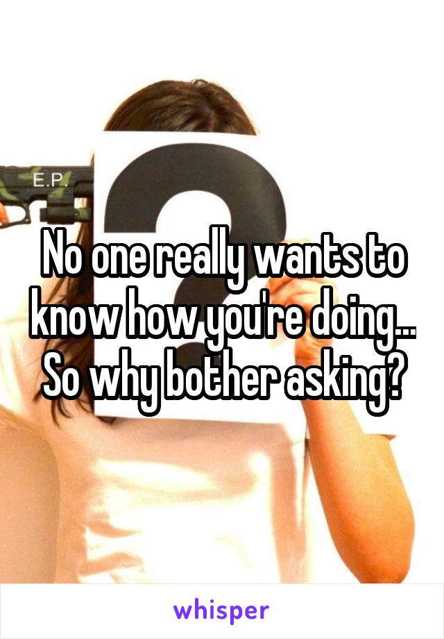 No one really wants to know how you're doing... So why bother asking?