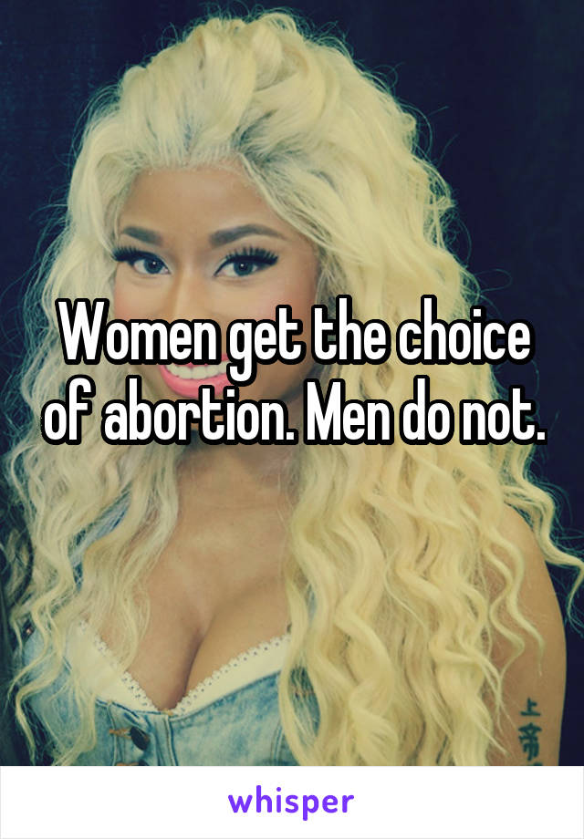 Women get the choice of abortion. Men do not. 