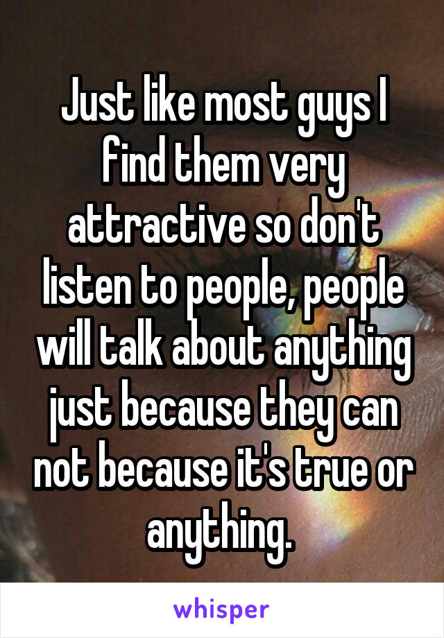 Just like most guys I find them very attractive so don't listen to people, people will talk about anything just because they can not because it's true or anything. 