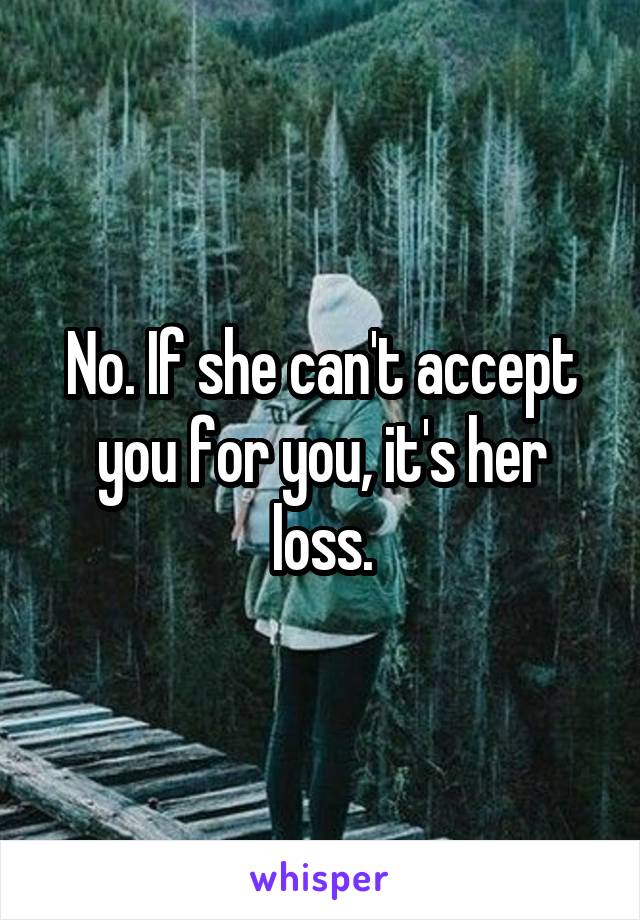 No. If she can't accept you for you, it's her loss.