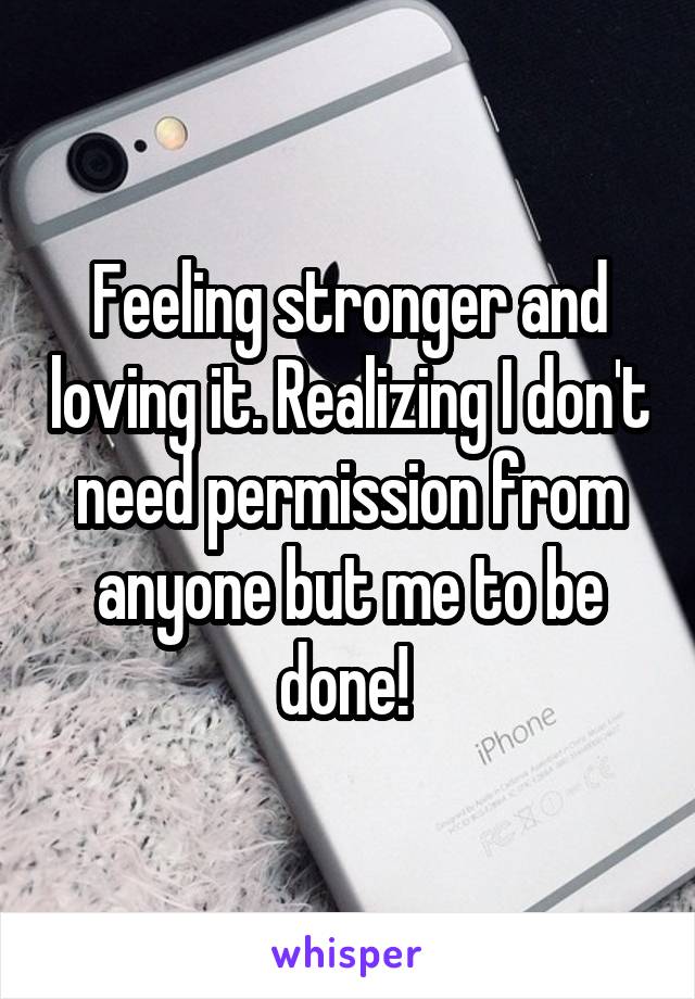 Feeling stronger and loving it. Realizing I don't need permission from anyone but me to be done! 