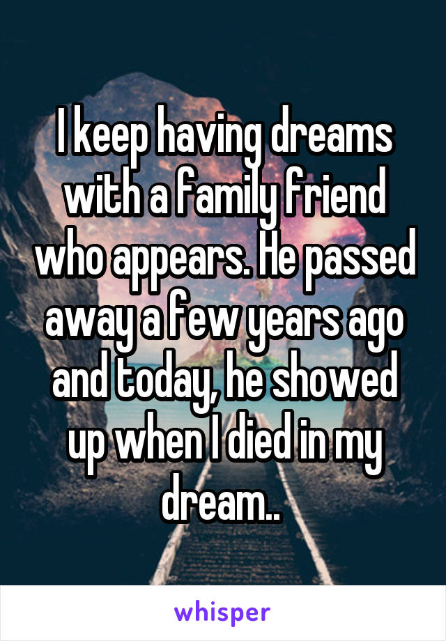 I keep having dreams with a family friend who appears. He passed away a few years ago and today, he showed up when I died in my dream.. 