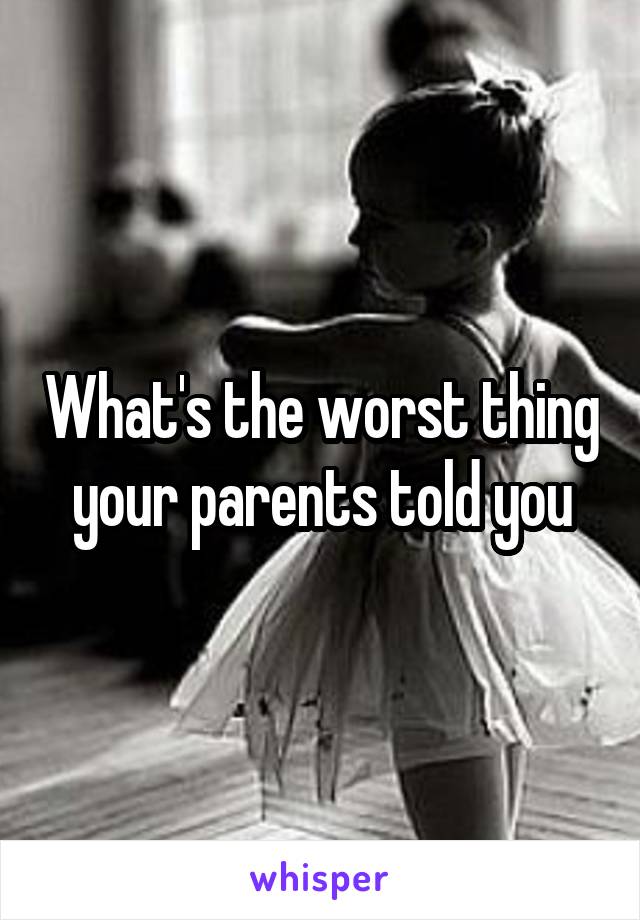 What's the worst thing your parents told you