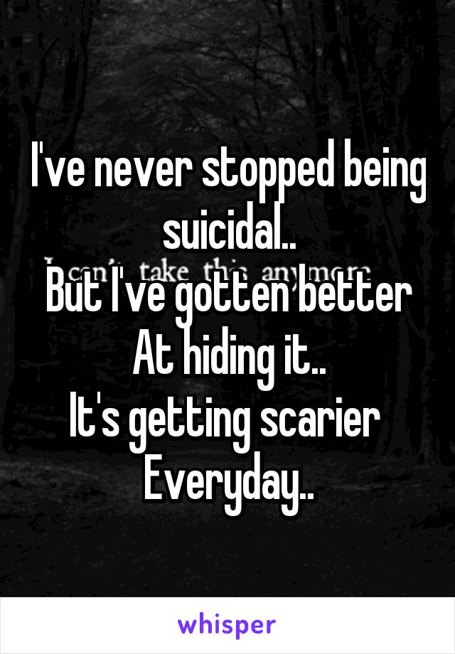 I've never stopped being suicidal..
But I've gotten better
At hiding it..
It's getting scarier 
Everyday..