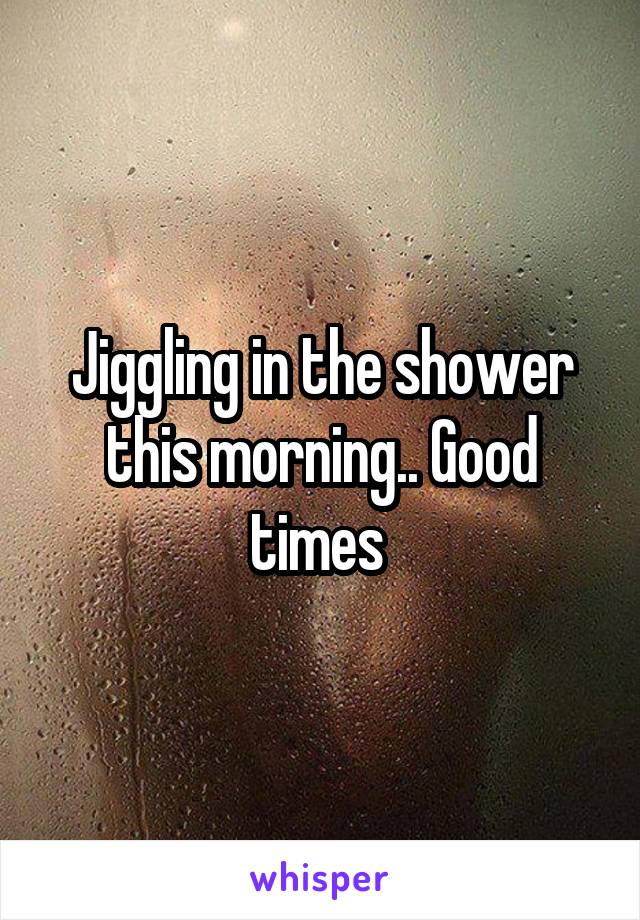 Jiggling in the shower this morning.. Good times 