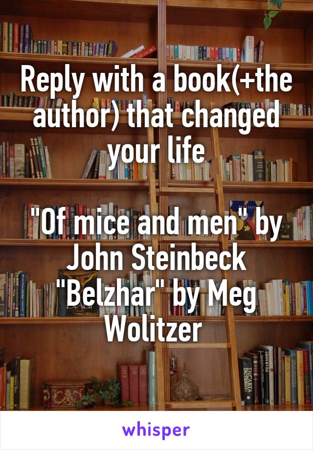 Reply with a book(+the author) that changed your life

"Of mice and men" by John Steinbeck
"Belzhar" by Meg Wolitzer 
