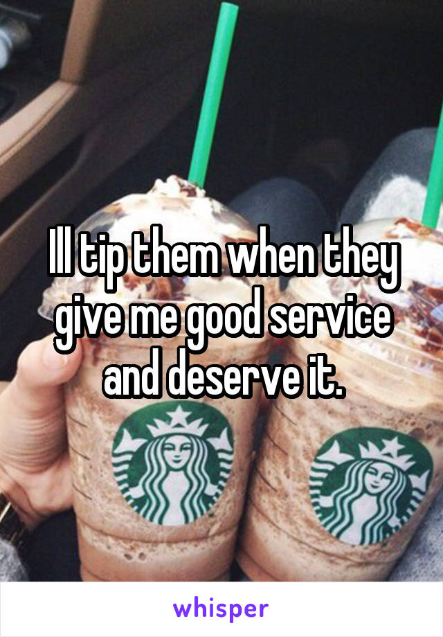 Ill tip them when they give me good service and deserve it.