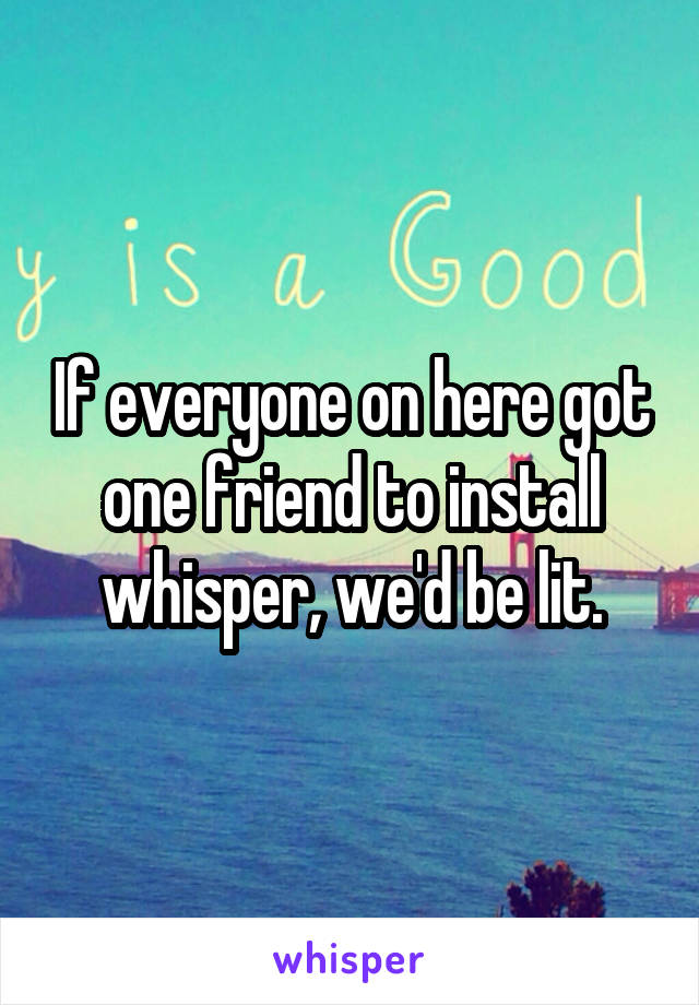 If everyone on here got one friend to install whisper, we'd be lit.