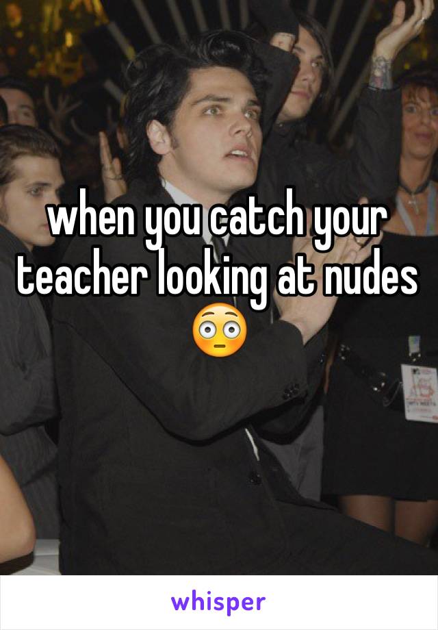 when you catch your teacher looking at nudes 😳