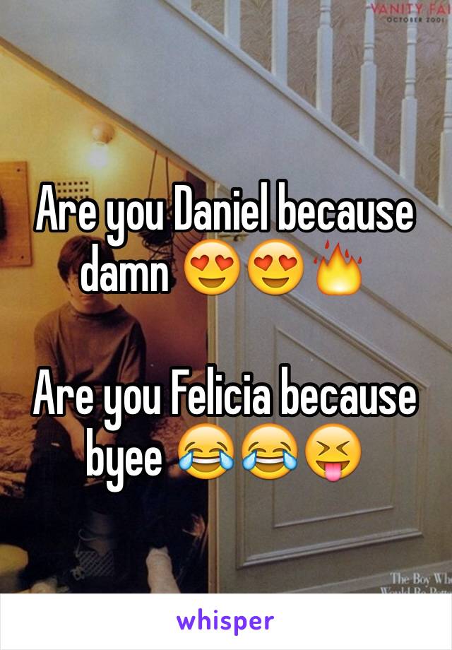 Are you Daniel because damn 😍😍🔥

Are you Felicia because byee 😂😂😝