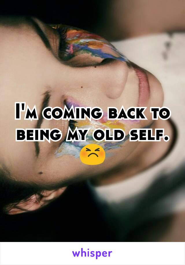 I'm coming back to being my old self. 😣