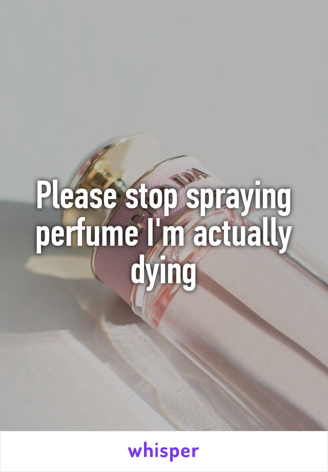 Please stop spraying perfume I'm actually dying