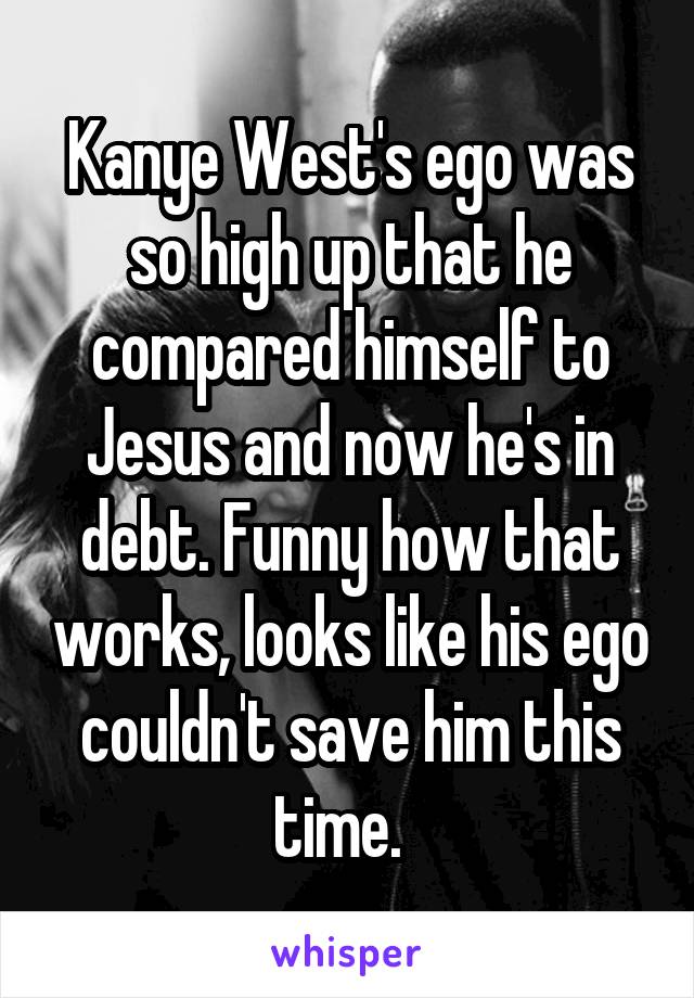 Kanye West's ego was so high up that he compared himself to Jesus and now he's in debt. Funny how that works, looks like his ego couldn't save him this time.  