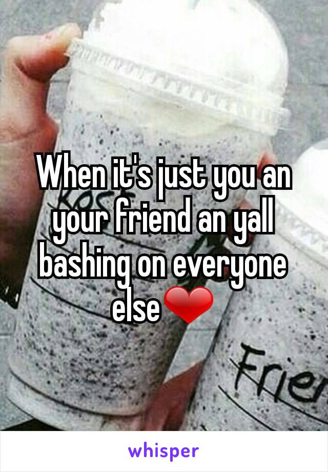 When it's just you an your friend an yall bashing on everyone else❤