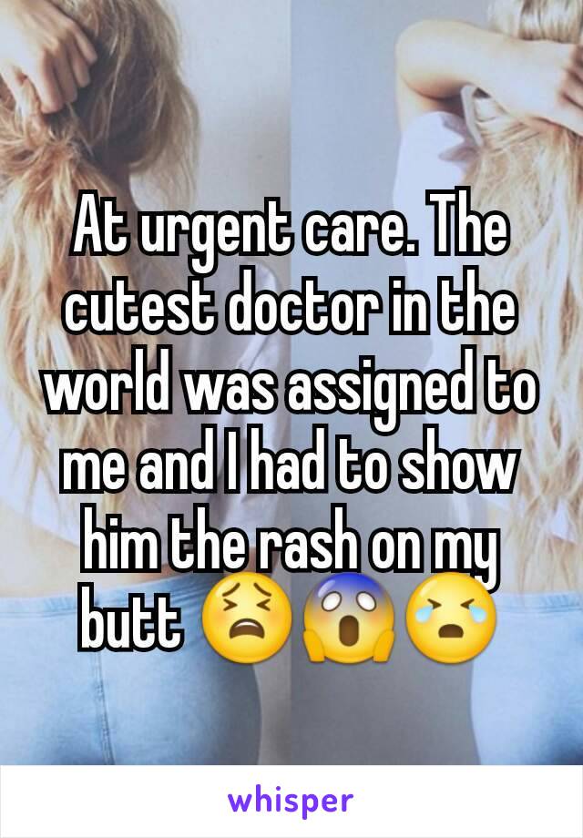 At urgent care. The cutest doctor in the world was assigned to me and I had to show him the rash on my butt 😫😱😭
