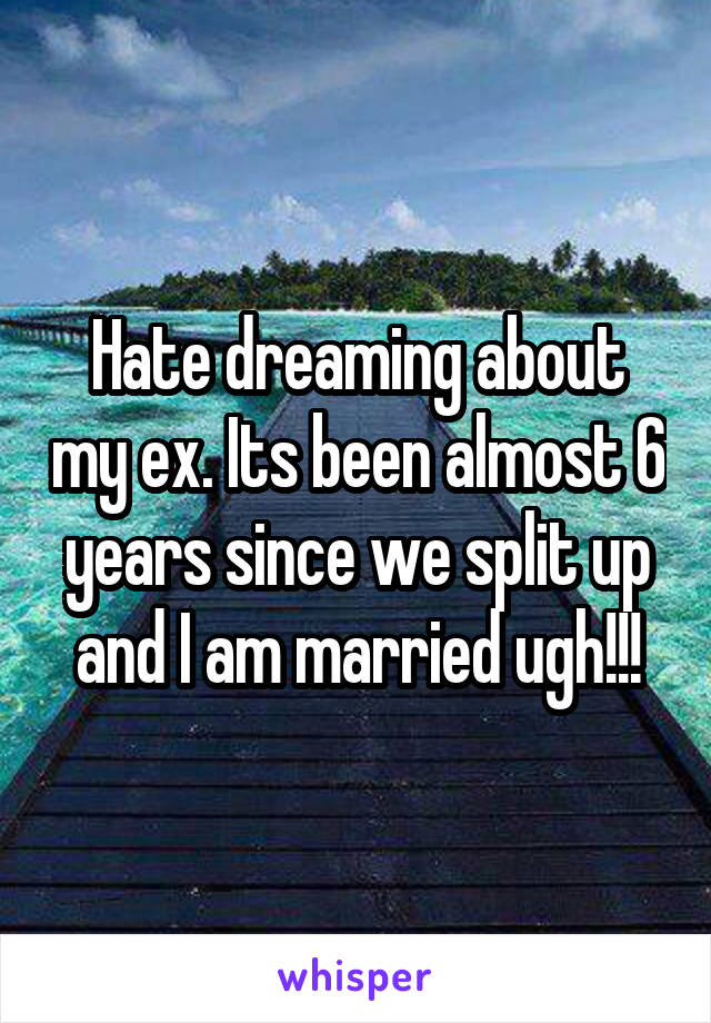 Hate dreaming about my ex. Its been almost 6 years since we split up and I am married ugh!!!