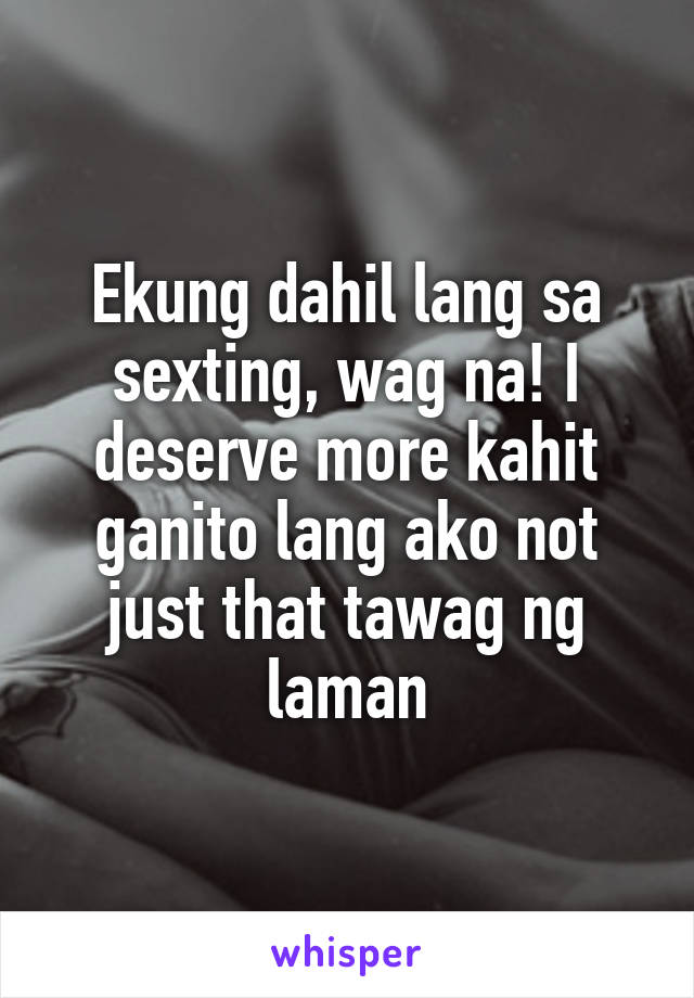 Ekung dahil lang sa sexting, wag na! I deserve more kahit ganito lang ako not just that tawag ng laman