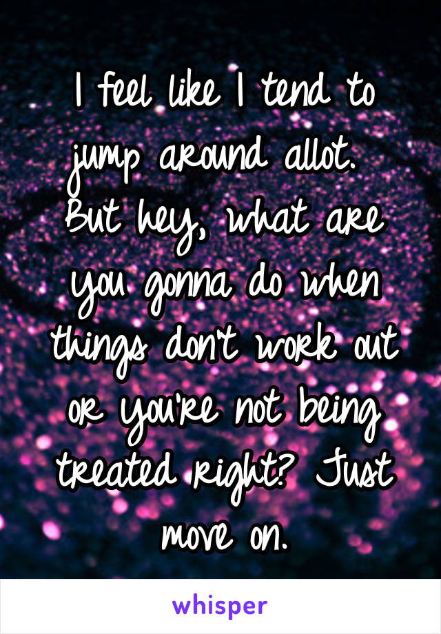 I feel like I tend to jump around allot. 
But hey, what are you gonna do when things don't work out or you're not being treated right? Just move on.