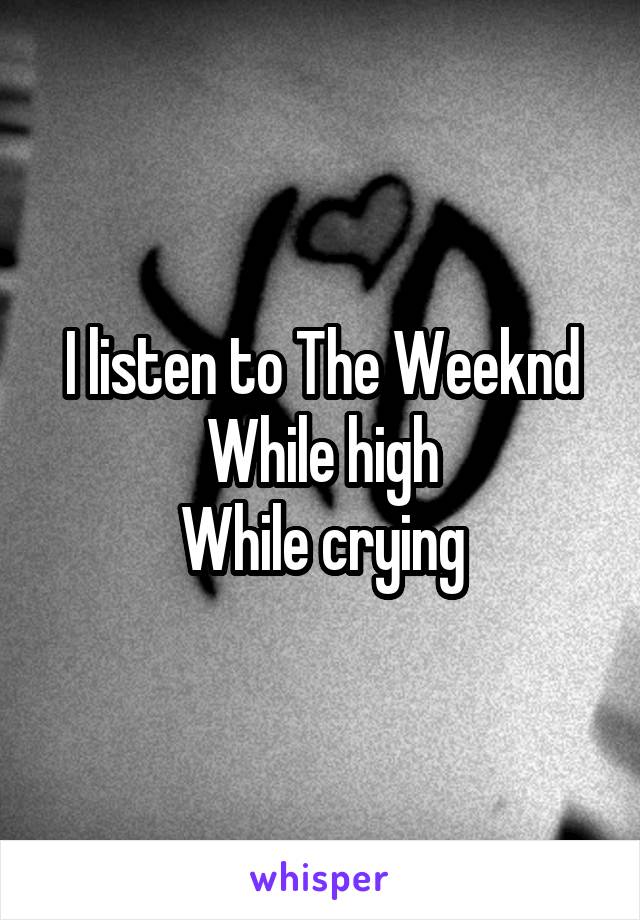 I listen to The Weeknd
While high
While crying