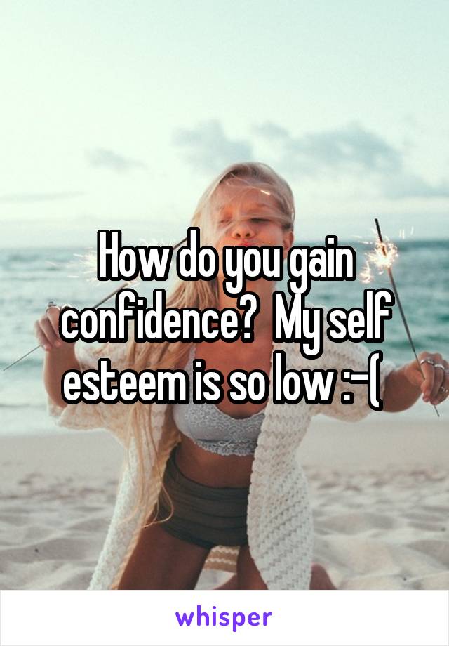 How do you gain confidence?  My self esteem is so low :-( 