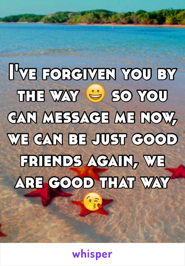 I've forgiven you by the way 😀 so you can message me now, we can be just good friends again, we are good that way 😘