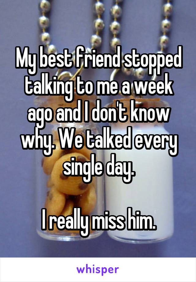 My best friend stopped talking to me a week ago and I don't know why. We talked every single day.

I really miss him.