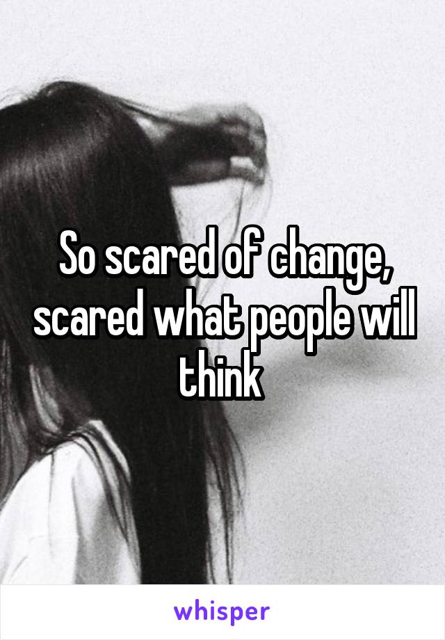 So scared of change, scared what people will think 