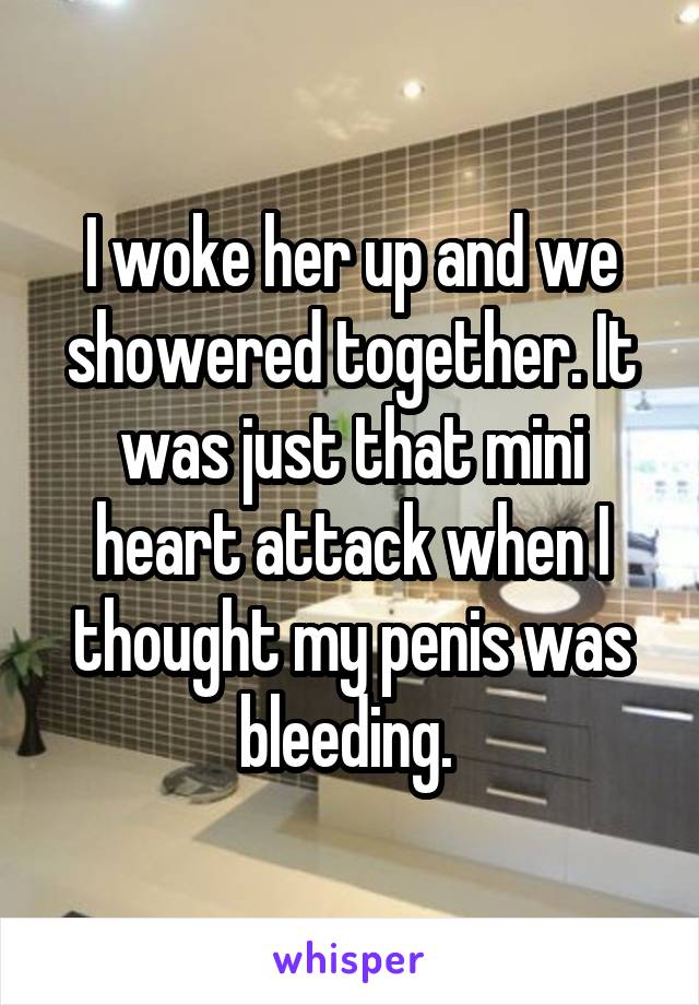 I woke her up and we showered together. It was just that mini heart attack when I thought my penis was bleeding. 