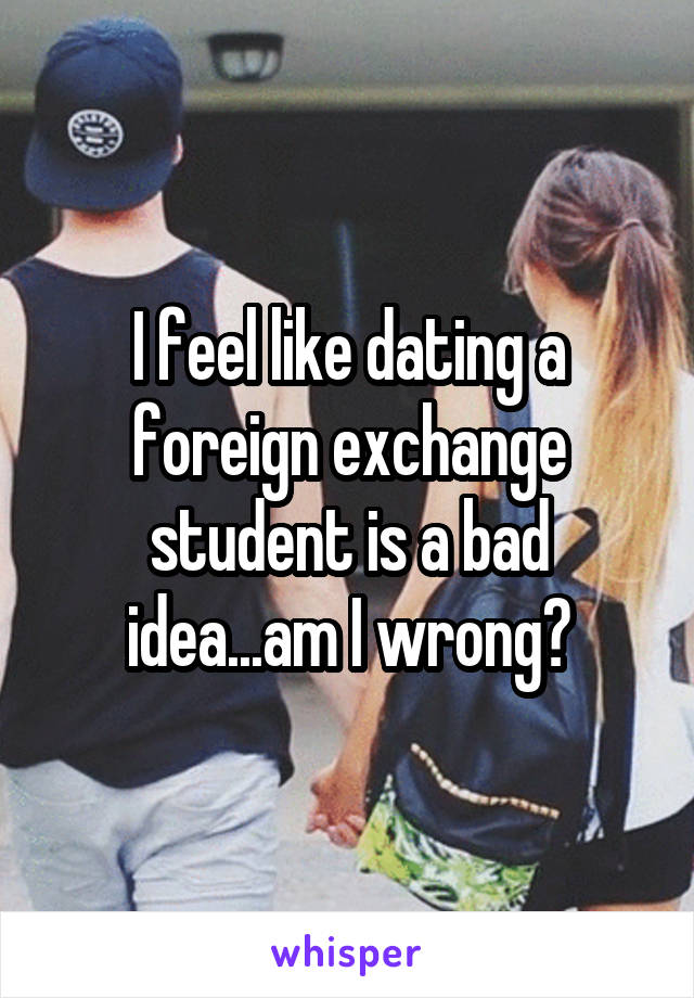 I feel like dating a foreign exchange student is a bad idea...am I wrong?