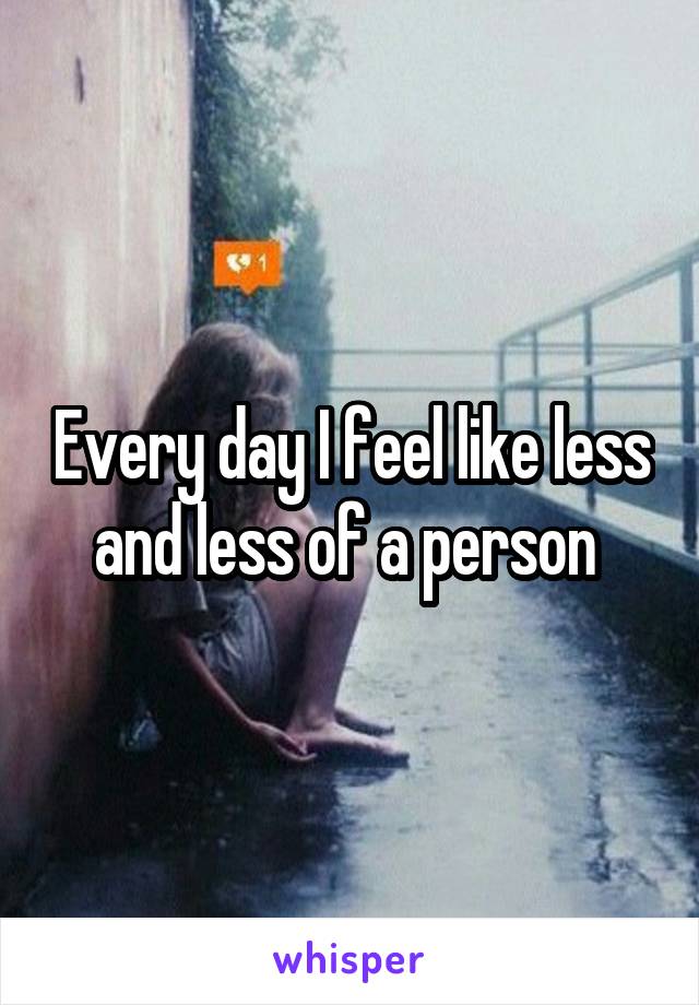 Every day I feel like less and less of a person 