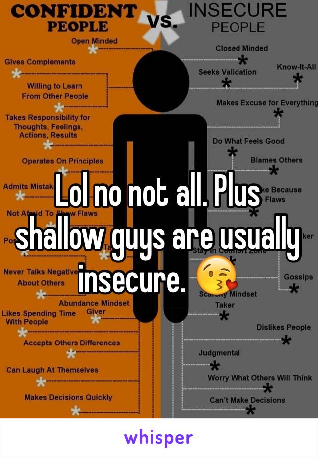 Lol no not all. Plus shallow guys are usually insecure. 😘