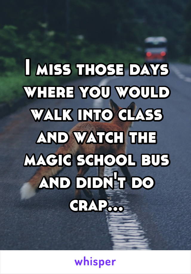 I miss those days where you would walk into class and watch the magic school bus and didn't do crap...