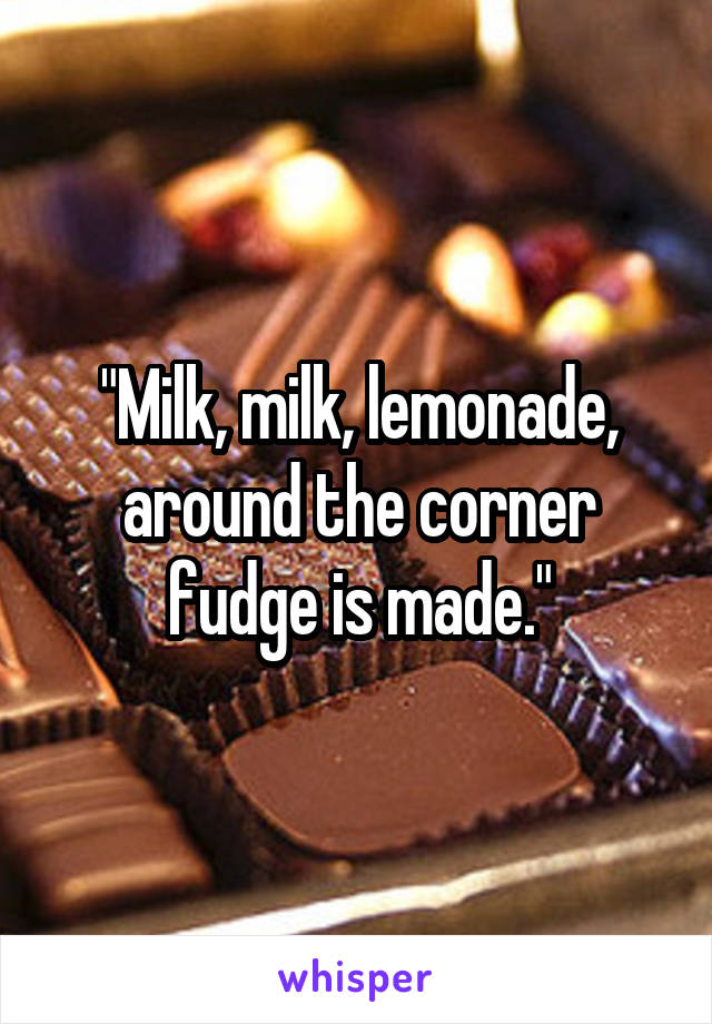 "Milk, milk, lemonade, around the corner fudge is made."