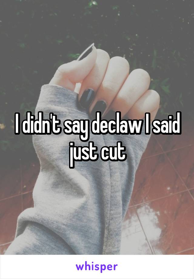 I didn't say declaw I said just cut