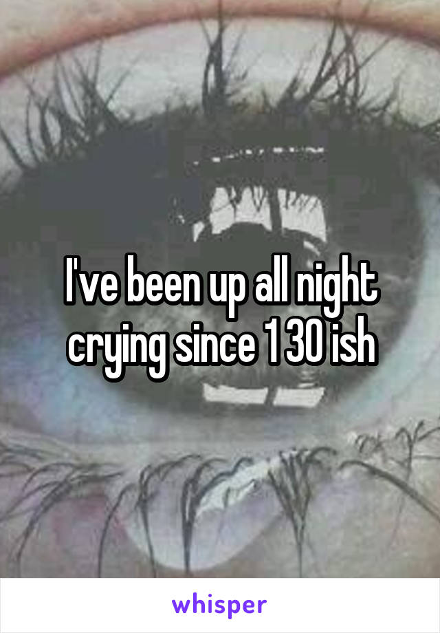 I've been up all night crying since 1 30 ish