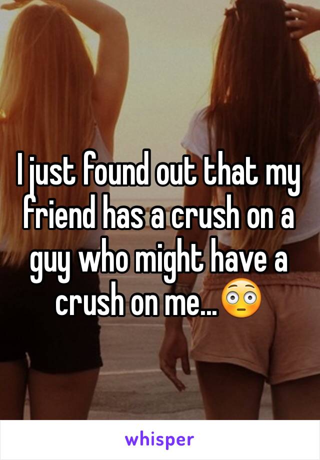 I just found out that my friend has a crush on a guy who might have a crush on me...😳