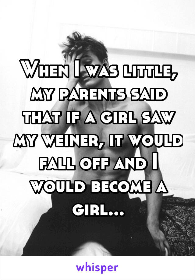 When I was little, my parents said that if a girl saw my weiner, it would fall off and I would become a girl...