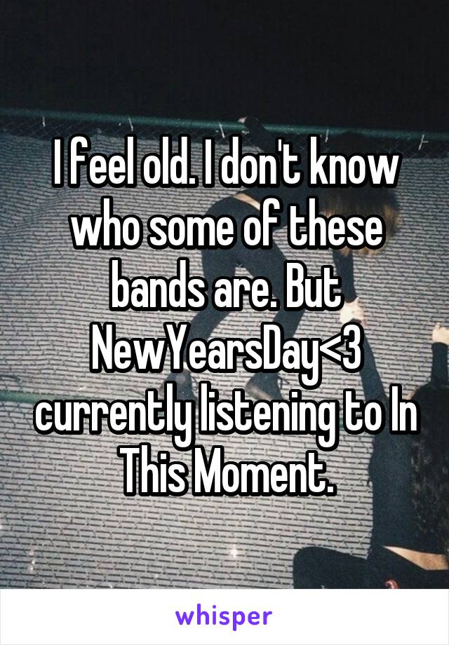 I feel old. I don't know who some of these bands are. But NewYearsDay<3 currently listening to In This Moment.