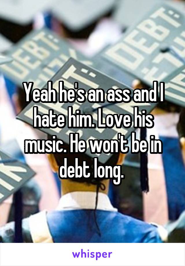 Yeah he's an ass and I hate him. Love his music. He won't be in debt long. 