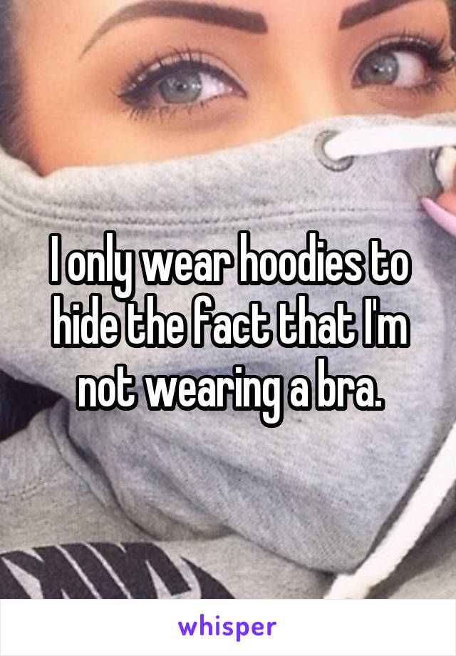 I only wear hoodies to hide the fact that I'm not wearing a bra.