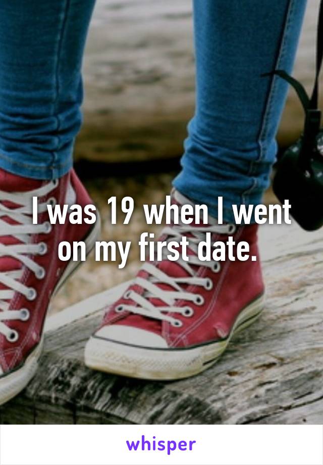 I was 19 when I went on my first date. 