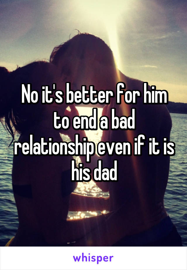 No it's better for him to end a bad relationship even if it is his dad
