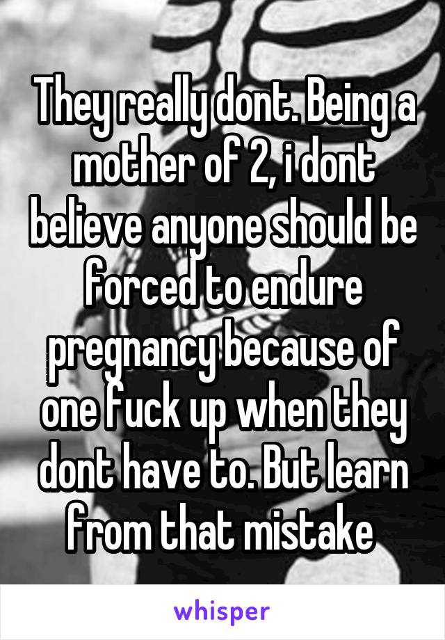 They really dont. Being a mother of 2, i dont believe anyone should be forced to endure pregnancy because of one fuck up when they dont have to. But learn from that mistake 