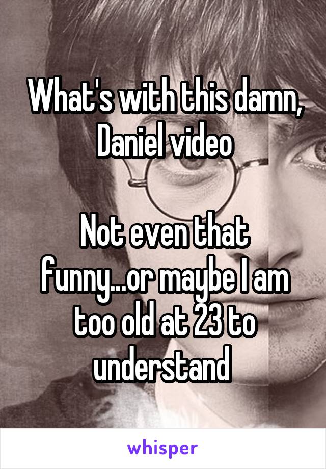 What's with this damn, Daniel video

Not even that funny...or maybe I am too old at 23 to understand 