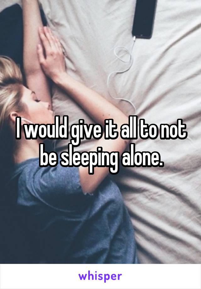 I would give it all to not be sleeping alone.