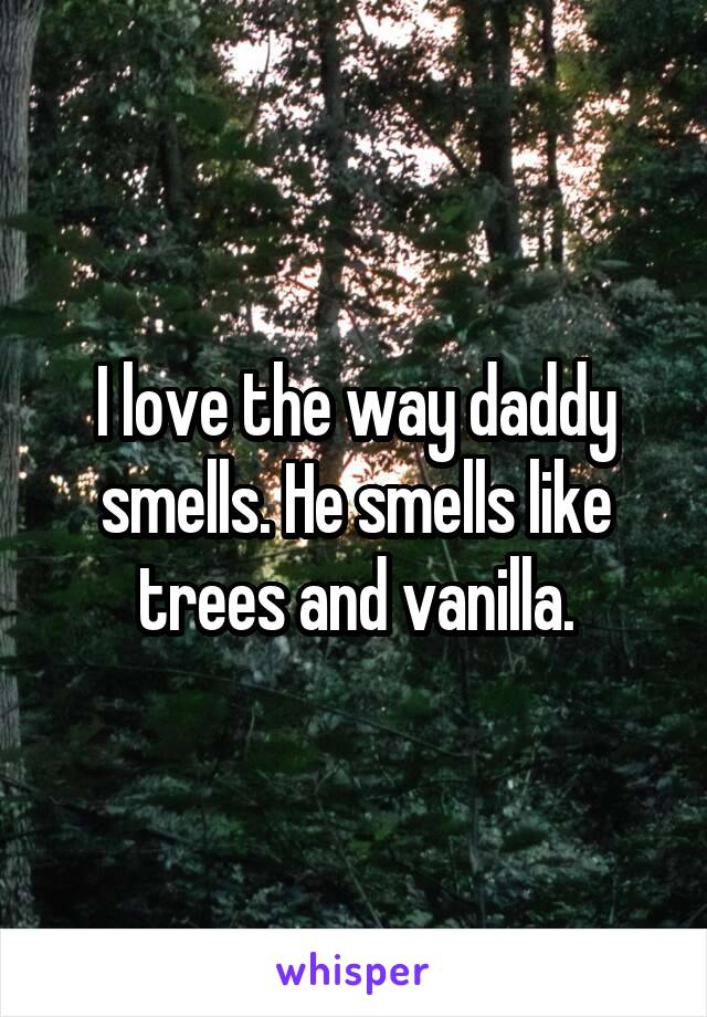 I love the way daddy smells. He smells like trees and vanilla.