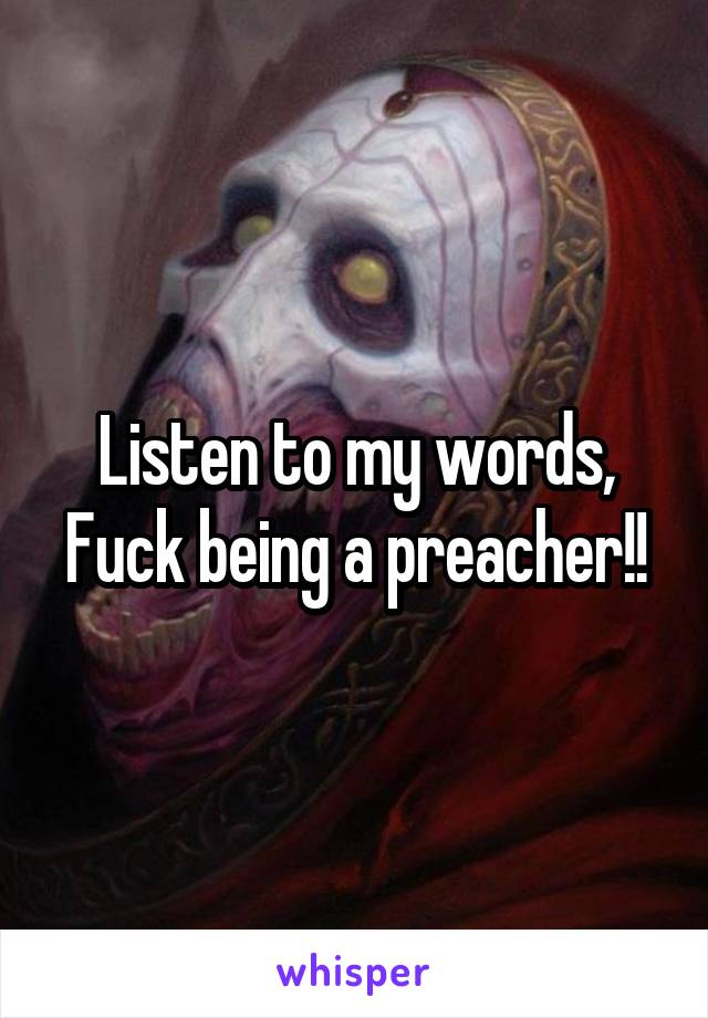 Listen to my words, Fuck being a preacher!!